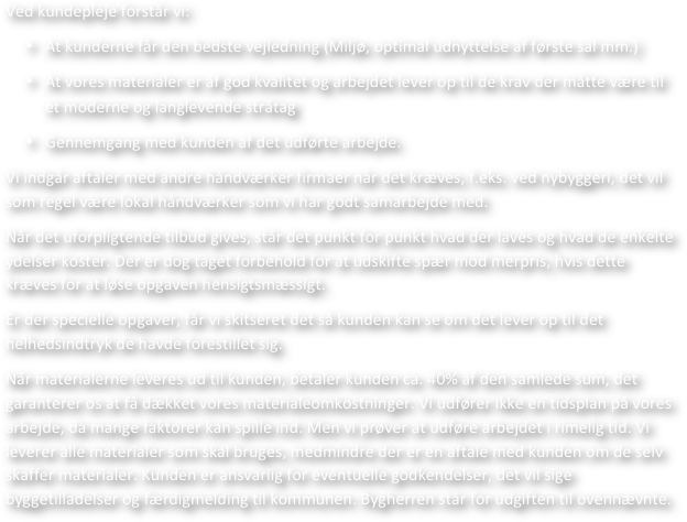 Ved kundepleje forstår vi:
•	At kunderne får den bedste vejledning (Miljø, optimal udnyttelse af første sal mm.)
•	At vores materialer er af god kvalitet og arbejdet lever op til de krav der måtte være til et moderne og langlevende stråtag
•	Gennemgang med kunden af det udførte arbejde.
Vi indgår aftaler med andre håndværker firmaer når det kræves, f.eks. ved nybyggeri, det vil som regel være lokal håndværker som vi har godt samarbejde med.
Når det uforpligtende tilbud gives, står det punkt for punkt hvad der laves og hvad de enkelte ydelser koster. Der er dog taget forbehold for at udskifte spær mod merpris, hvis dette kræves for at løse opgaven hensigtsmæssigt. 
Er der specielle opgaver, får vi skitseret det så kunden kan se om det lever op til det helhedsindtryk de havde forestillet sig.
Når materialerne leveres ud til kunden, betaler kunden ca. 40% af den samlede sum, det garanterer os at få dækket vores materialeomkostninger. Vi udfører ikke en tidsplan på vores arbejde, da mange faktorer kan spille ind. Men vi prøver at udføre arbejdet i rimelig tid. Vi leverer alle materialer som skal bruges, medmindre der er en aftale med kunden om de selv skaffer materialer. Kunden er ansvarlig for eventuelle godkendelser, det vil sige byggetilladelser og færdigmelding til kommunen. Bygherren står for udgiften til ovennævnte.
